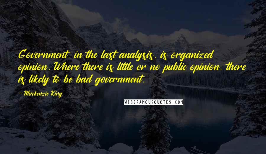 Mackenzie King Quotes: Government, in the last analysis, is organized opinion. Where there is little or no public opinion, there is likely to be bad government.