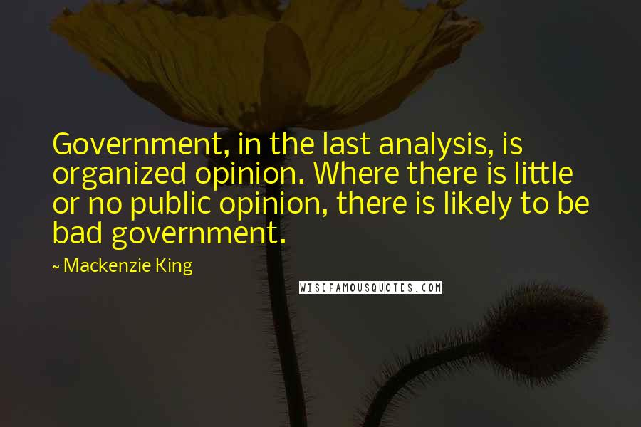 Mackenzie King Quotes: Government, in the last analysis, is organized opinion. Where there is little or no public opinion, there is likely to be bad government.