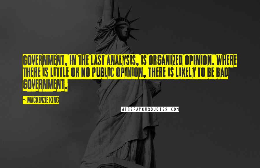 Mackenzie King Quotes: Government, in the last analysis, is organized opinion. Where there is little or no public opinion, there is likely to be bad government.