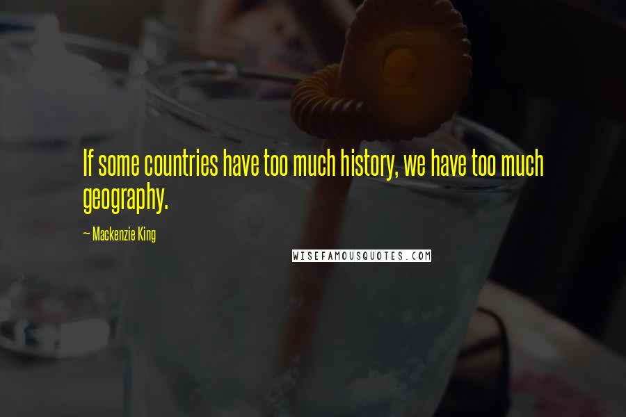 Mackenzie King Quotes: If some countries have too much history, we have too much geography.