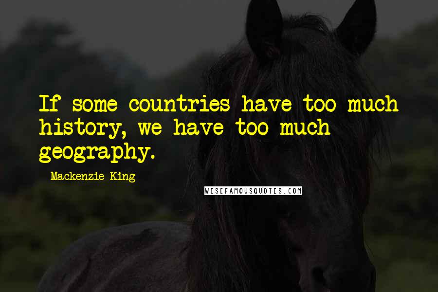 Mackenzie King Quotes: If some countries have too much history, we have too much geography.