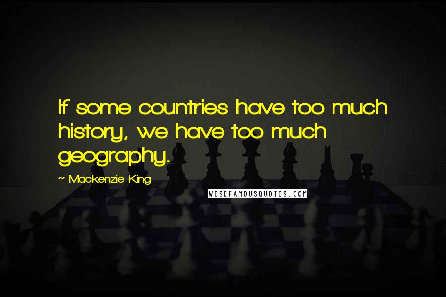 Mackenzie King Quotes: If some countries have too much history, we have too much geography.