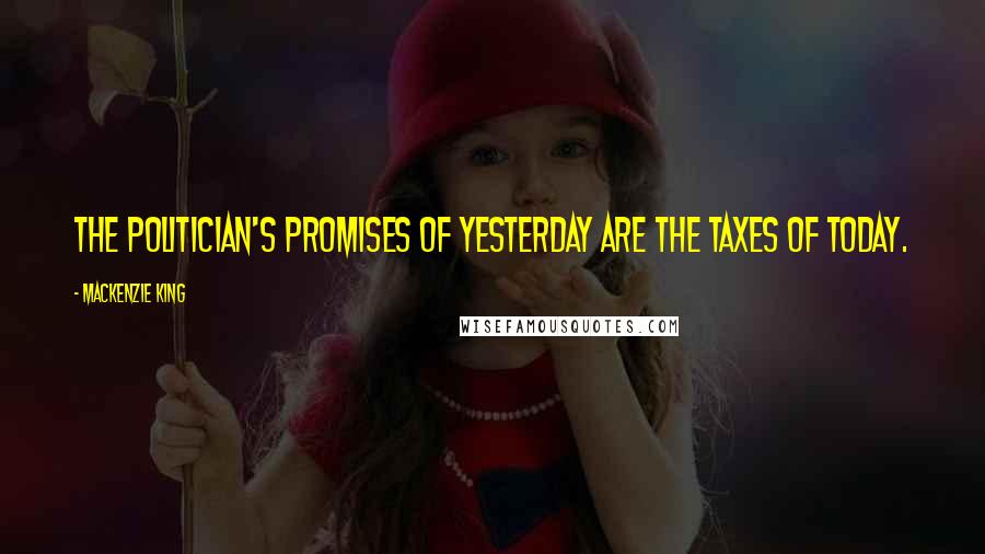 Mackenzie King Quotes: The politician's promises of yesterday are the taxes of today.