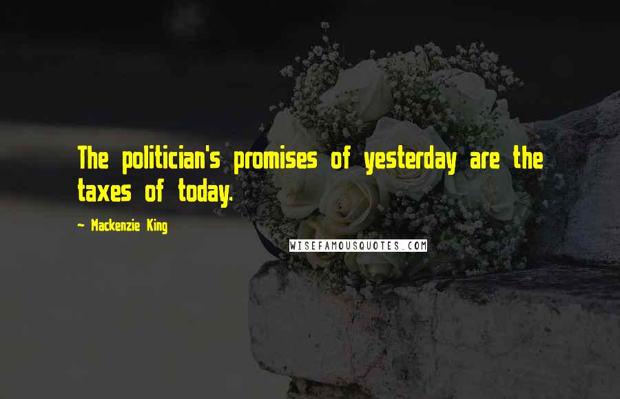 Mackenzie King Quotes: The politician's promises of yesterday are the taxes of today.