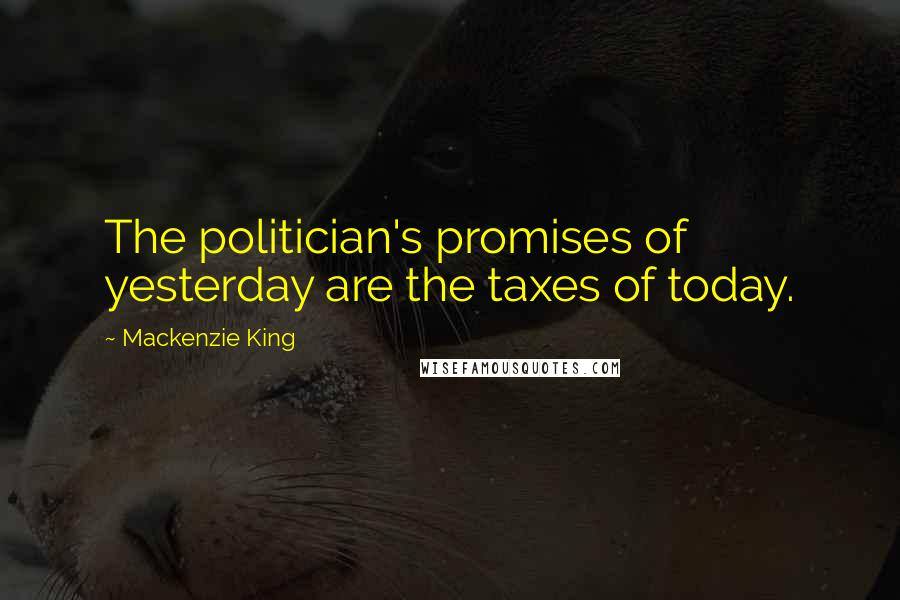 Mackenzie King Quotes: The politician's promises of yesterday are the taxes of today.