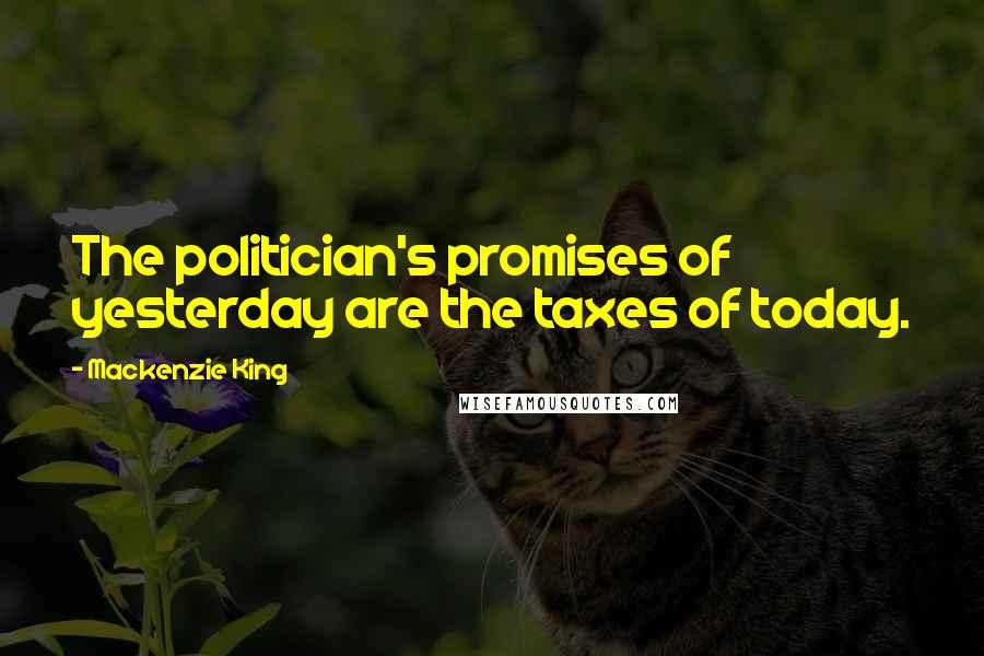 Mackenzie King Quotes: The politician's promises of yesterday are the taxes of today.