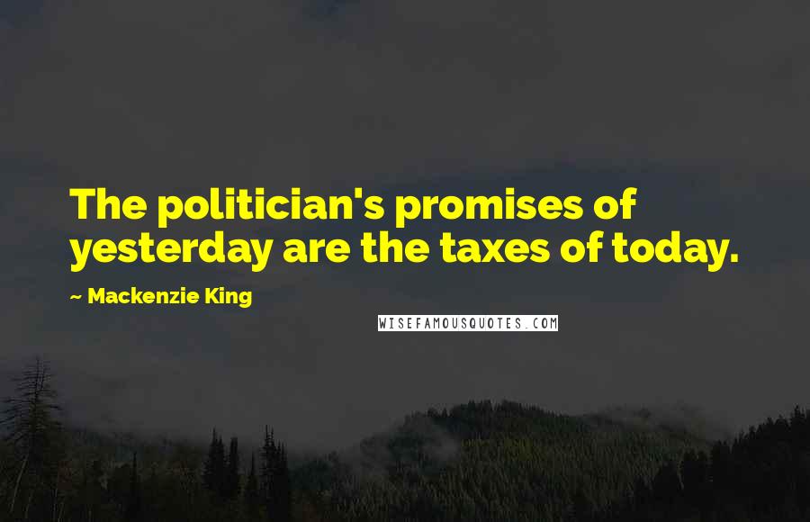 Mackenzie King Quotes: The politician's promises of yesterday are the taxes of today.