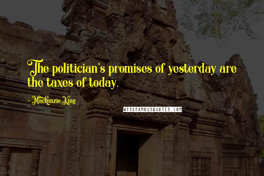 Mackenzie King Quotes: The politician's promises of yesterday are the taxes of today.