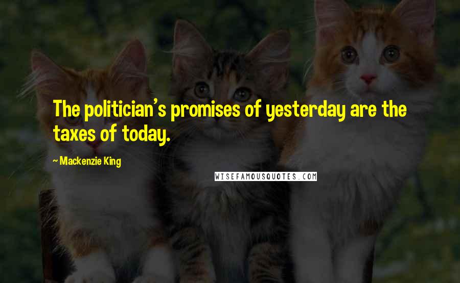 Mackenzie King Quotes: The politician's promises of yesterday are the taxes of today.