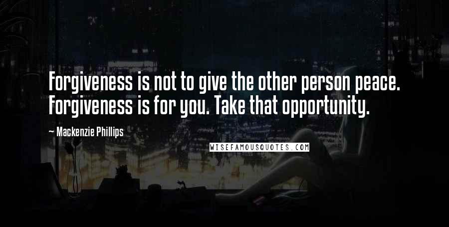 Mackenzie Phillips Quotes: Forgiveness is not to give the other person peace. Forgiveness is for you. Take that opportunity.