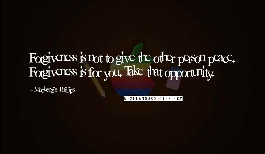 Mackenzie Phillips Quotes: Forgiveness is not to give the other person peace. Forgiveness is for you. Take that opportunity.