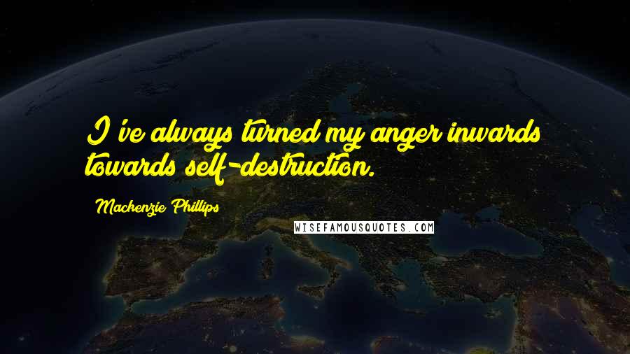 Mackenzie Phillips Quotes: I've always turned my anger inwards towards self-destruction.