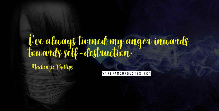 Mackenzie Phillips Quotes: I've always turned my anger inwards towards self-destruction.