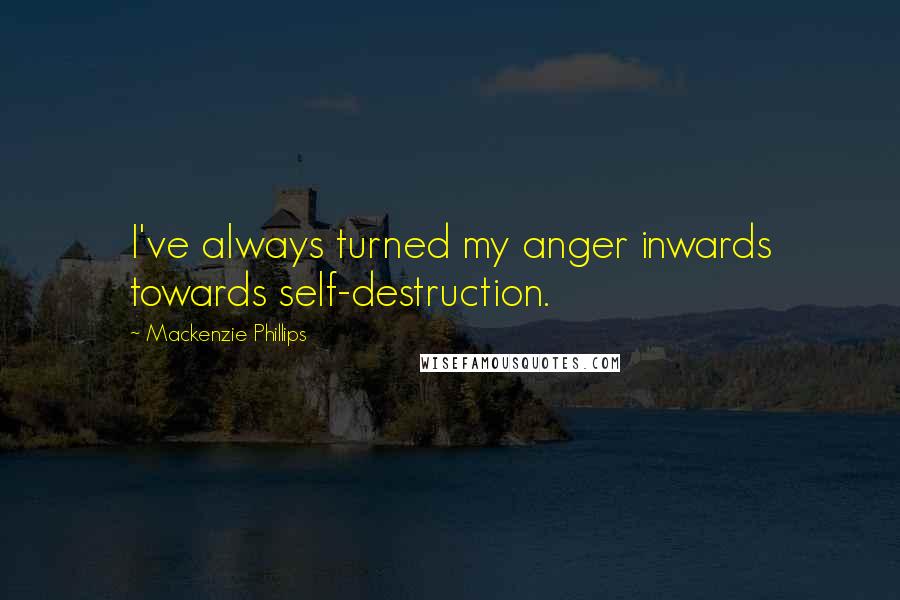 Mackenzie Phillips Quotes: I've always turned my anger inwards towards self-destruction.