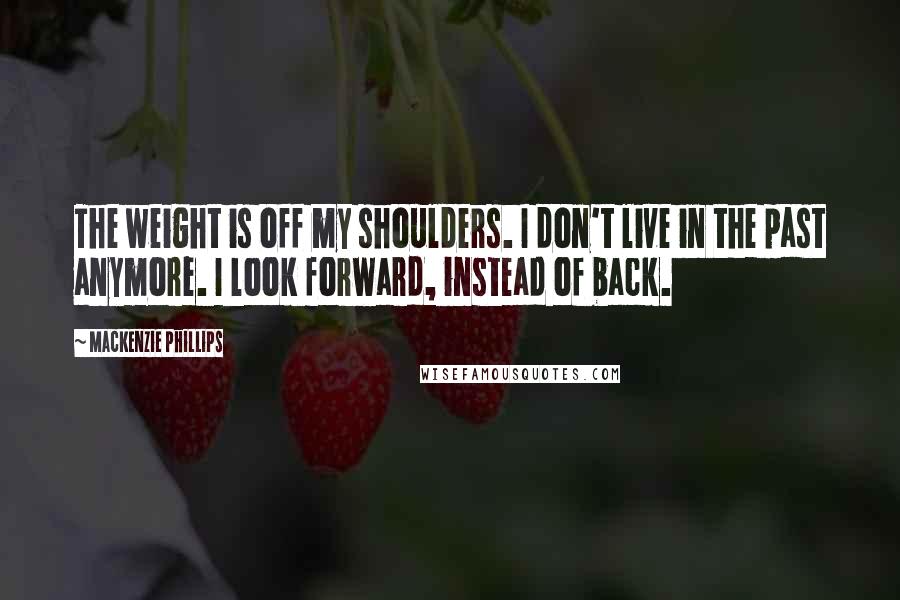 Mackenzie Phillips Quotes: The weight is off my shoulders. I don't live in the past anymore. I look forward, instead of back.
