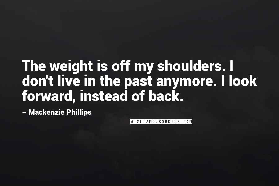Mackenzie Phillips Quotes: The weight is off my shoulders. I don't live in the past anymore. I look forward, instead of back.