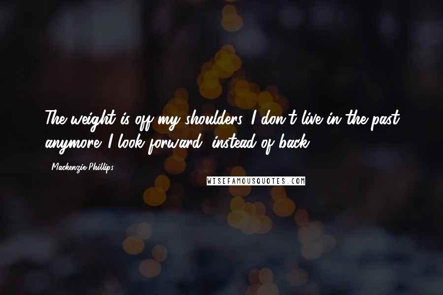 Mackenzie Phillips Quotes: The weight is off my shoulders. I don't live in the past anymore. I look forward, instead of back.