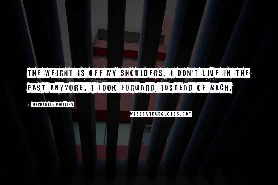 Mackenzie Phillips Quotes: The weight is off my shoulders. I don't live in the past anymore. I look forward, instead of back.