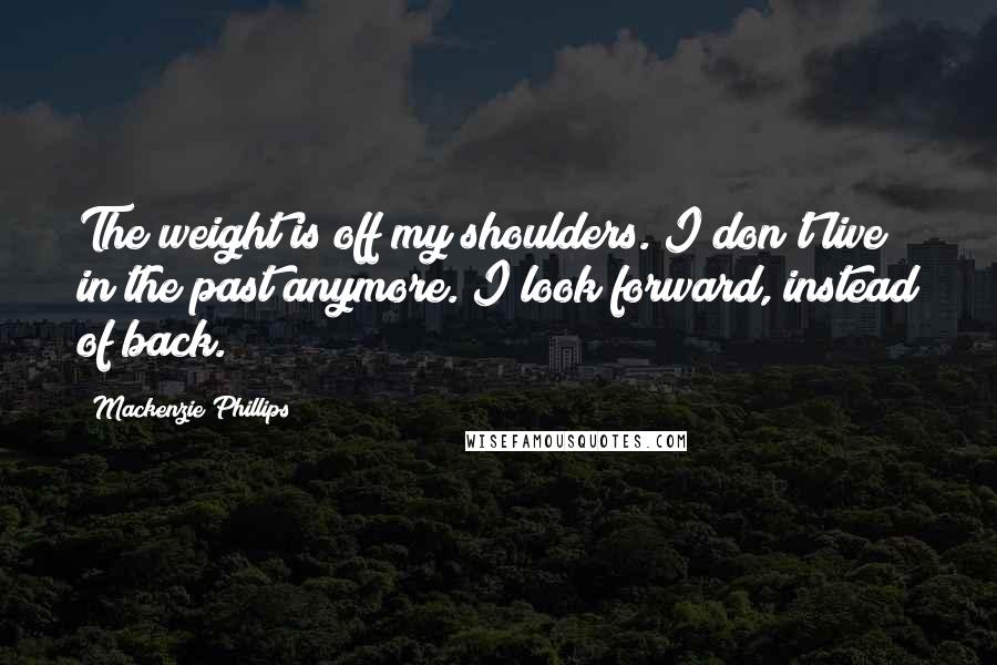 Mackenzie Phillips Quotes: The weight is off my shoulders. I don't live in the past anymore. I look forward, instead of back.