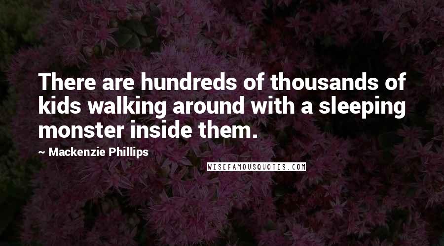 Mackenzie Phillips Quotes: There are hundreds of thousands of kids walking around with a sleeping monster inside them.