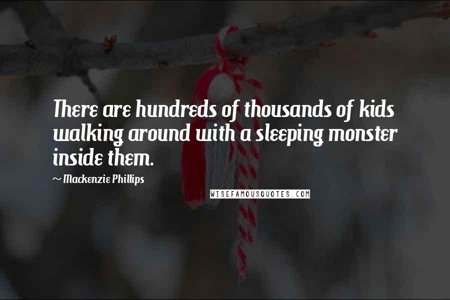 Mackenzie Phillips Quotes: There are hundreds of thousands of kids walking around with a sleeping monster inside them.