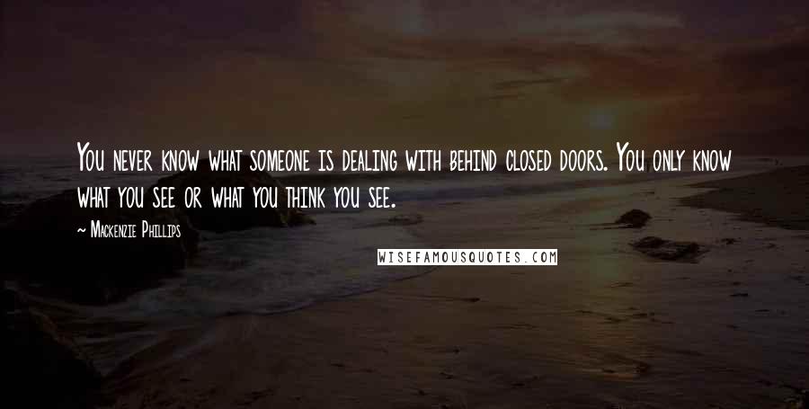 Mackenzie Phillips Quotes: You never know what someone is dealing with behind closed doors. You only know what you see or what you think you see.