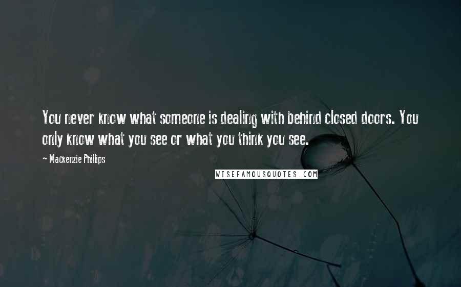 Mackenzie Phillips Quotes: You never know what someone is dealing with behind closed doors. You only know what you see or what you think you see.