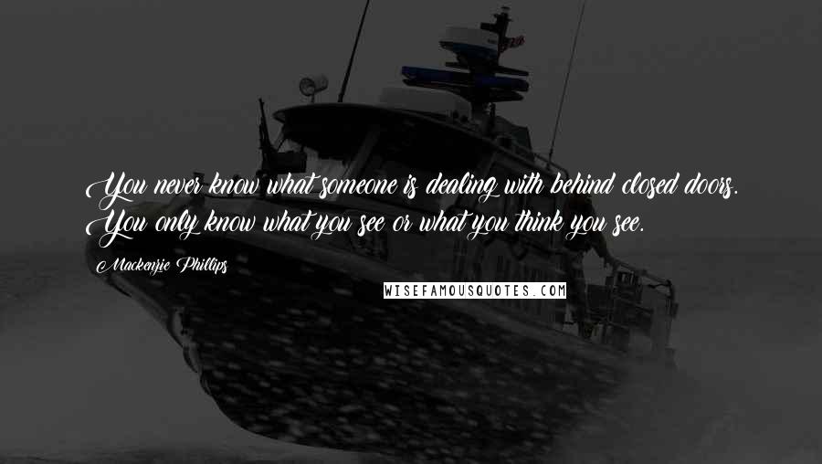 Mackenzie Phillips Quotes: You never know what someone is dealing with behind closed doors. You only know what you see or what you think you see.