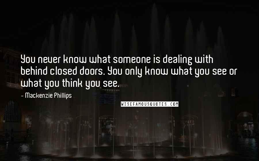 Mackenzie Phillips Quotes: You never know what someone is dealing with behind closed doors. You only know what you see or what you think you see.