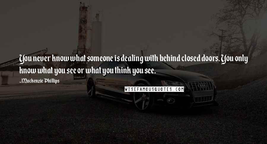 Mackenzie Phillips Quotes: You never know what someone is dealing with behind closed doors. You only know what you see or what you think you see.