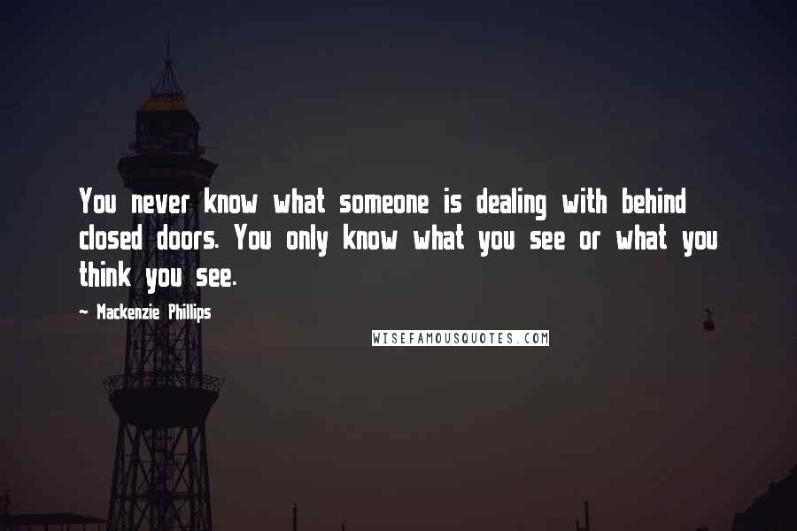 Mackenzie Phillips Quotes: You never know what someone is dealing with behind closed doors. You only know what you see or what you think you see.