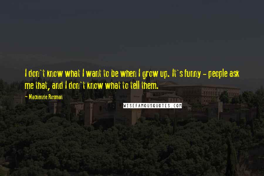 Mackenzie Rosman Quotes: I don't know what I want to be when I grow up. It's funny - people ask me that, and I don't know what to tell them.