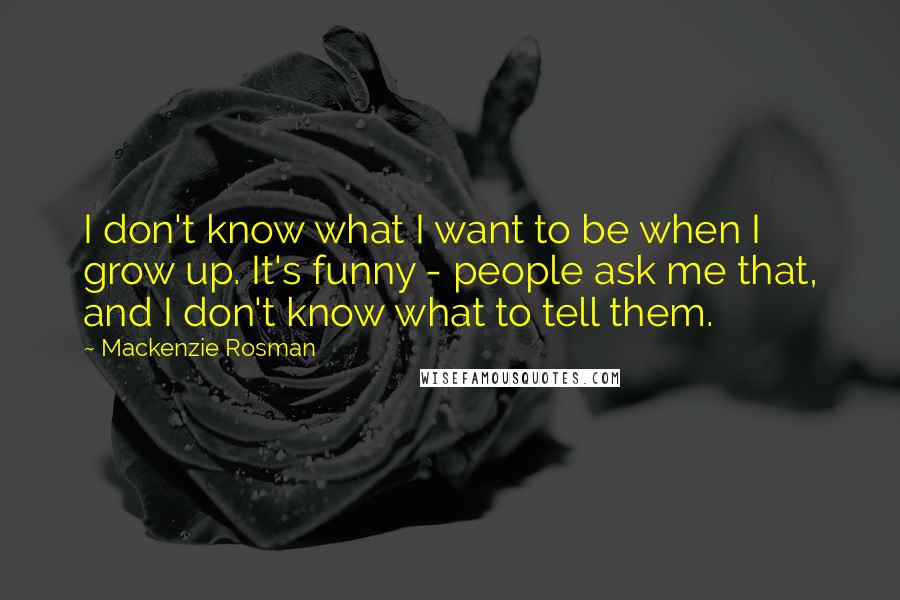 Mackenzie Rosman Quotes: I don't know what I want to be when I grow up. It's funny - people ask me that, and I don't know what to tell them.