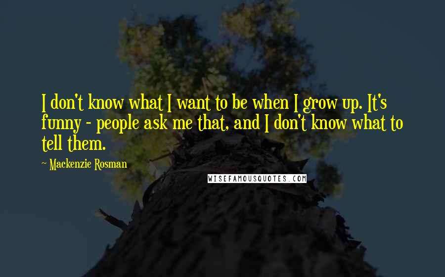 Mackenzie Rosman Quotes: I don't know what I want to be when I grow up. It's funny - people ask me that, and I don't know what to tell them.