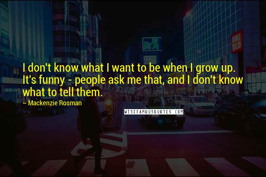 Mackenzie Rosman Quotes: I don't know what I want to be when I grow up. It's funny - people ask me that, and I don't know what to tell them.