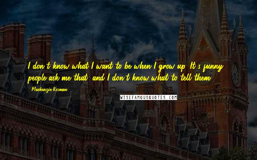 Mackenzie Rosman Quotes: I don't know what I want to be when I grow up. It's funny - people ask me that, and I don't know what to tell them.