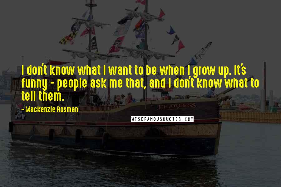Mackenzie Rosman Quotes: I don't know what I want to be when I grow up. It's funny - people ask me that, and I don't know what to tell them.