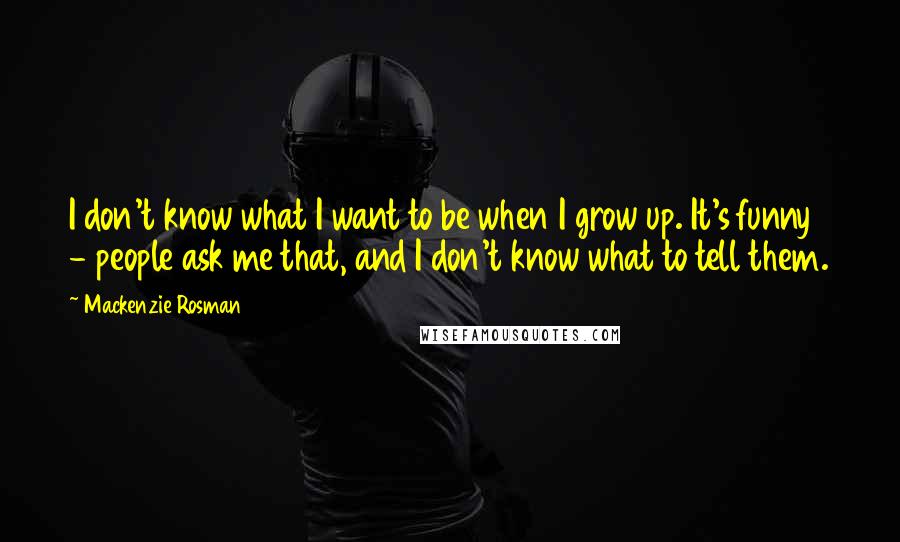 Mackenzie Rosman Quotes: I don't know what I want to be when I grow up. It's funny - people ask me that, and I don't know what to tell them.