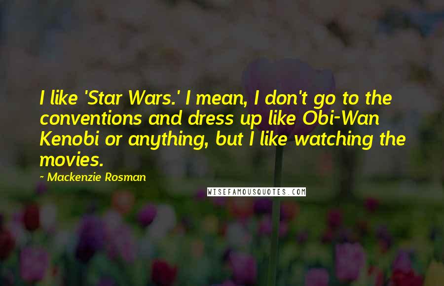 Mackenzie Rosman Quotes: I like 'Star Wars.' I mean, I don't go to the conventions and dress up like Obi-Wan Kenobi or anything, but I like watching the movies.