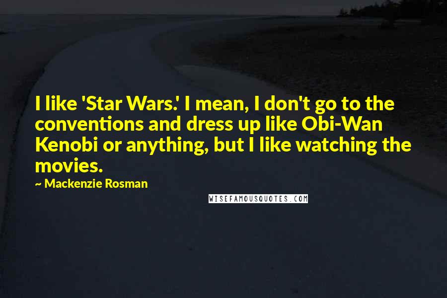 Mackenzie Rosman Quotes: I like 'Star Wars.' I mean, I don't go to the conventions and dress up like Obi-Wan Kenobi or anything, but I like watching the movies.