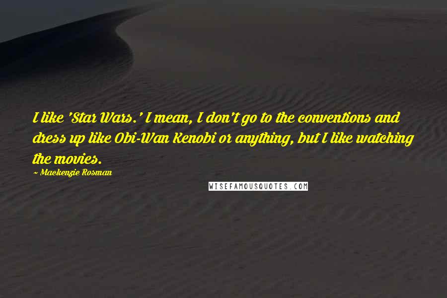 Mackenzie Rosman Quotes: I like 'Star Wars.' I mean, I don't go to the conventions and dress up like Obi-Wan Kenobi or anything, but I like watching the movies.