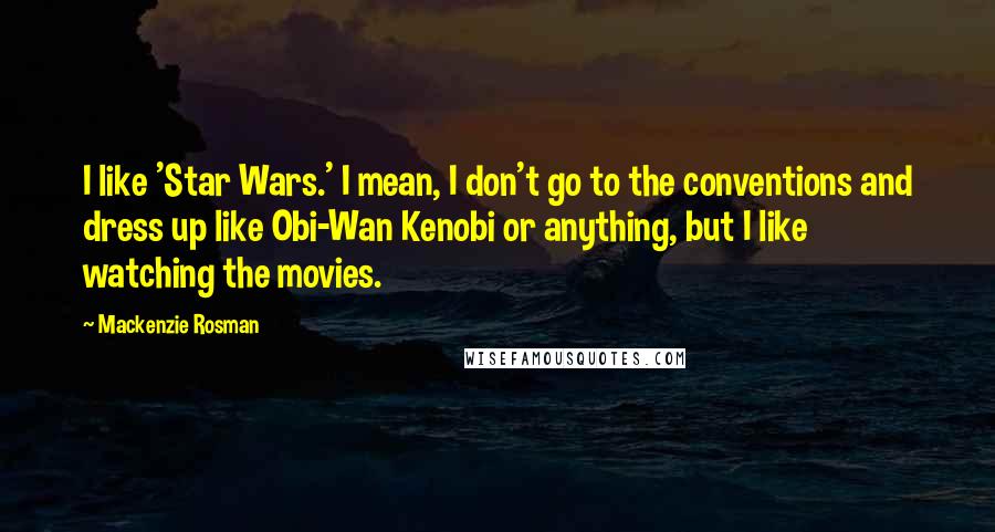 Mackenzie Rosman Quotes: I like 'Star Wars.' I mean, I don't go to the conventions and dress up like Obi-Wan Kenobi or anything, but I like watching the movies.