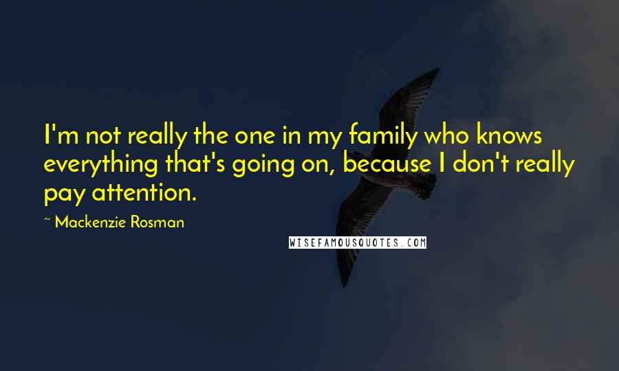 Mackenzie Rosman Quotes: I'm not really the one in my family who knows everything that's going on, because I don't really pay attention.