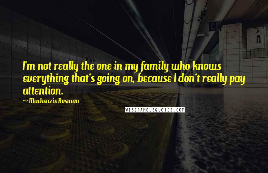 Mackenzie Rosman Quotes: I'm not really the one in my family who knows everything that's going on, because I don't really pay attention.