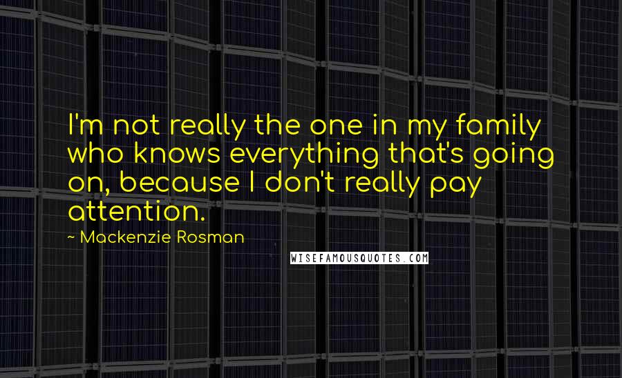 Mackenzie Rosman Quotes: I'm not really the one in my family who knows everything that's going on, because I don't really pay attention.