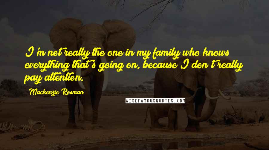 Mackenzie Rosman Quotes: I'm not really the one in my family who knows everything that's going on, because I don't really pay attention.