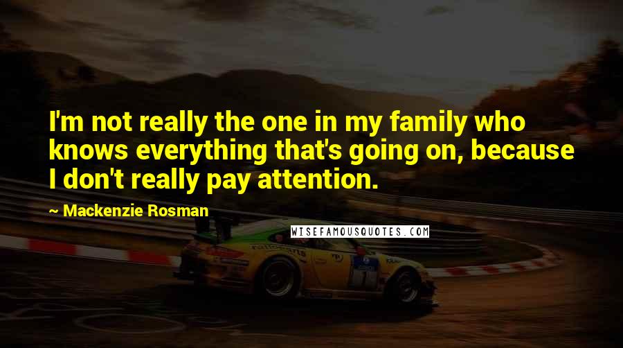 Mackenzie Rosman Quotes: I'm not really the one in my family who knows everything that's going on, because I don't really pay attention.