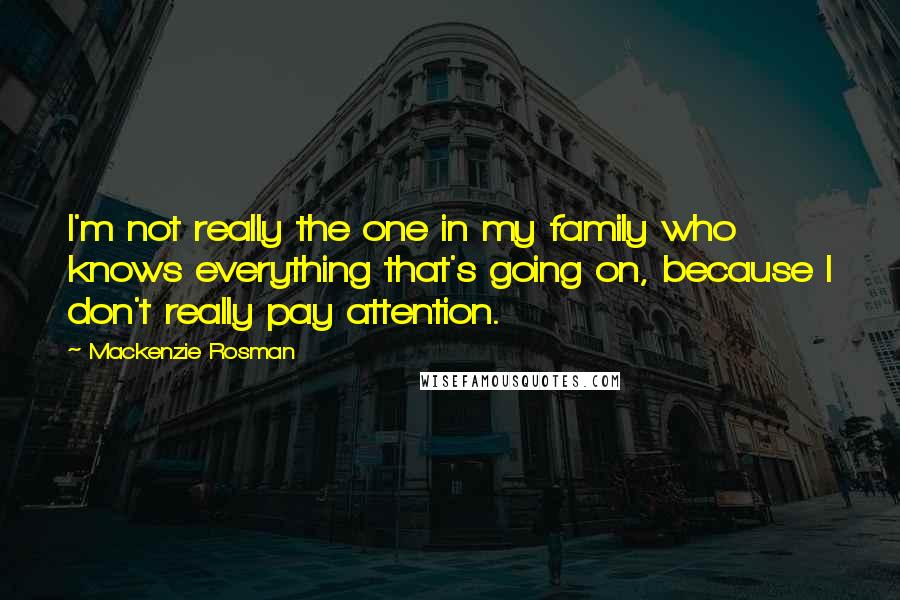 Mackenzie Rosman Quotes: I'm not really the one in my family who knows everything that's going on, because I don't really pay attention.