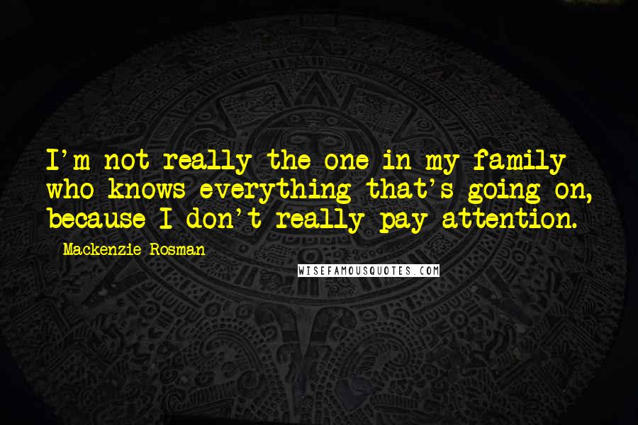 Mackenzie Rosman Quotes: I'm not really the one in my family who knows everything that's going on, because I don't really pay attention.