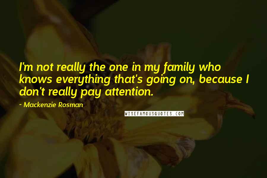 Mackenzie Rosman Quotes: I'm not really the one in my family who knows everything that's going on, because I don't really pay attention.